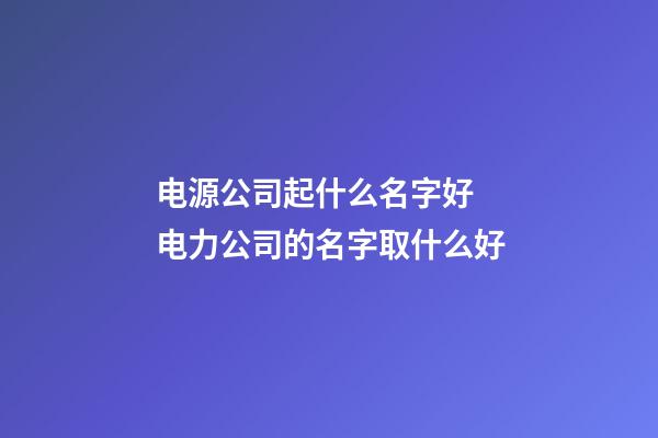 电源公司起什么名字好 电力公司的名字取什么好-第1张-公司起名-玄机派